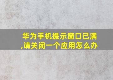 华为手机提示窗口已满,请关闭一个应用怎么办