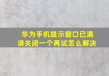 华为手机提示窗口已满请关闭一个再试怎么解决