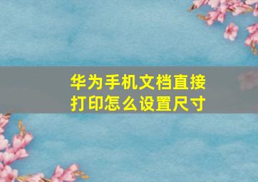 华为手机文档直接打印怎么设置尺寸