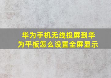 华为手机无线投屏到华为平板怎么设置全屏显示