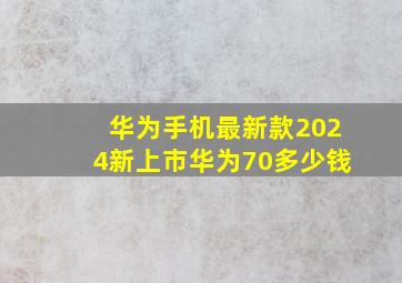 华为手机最新款2024新上市华为70多少钱