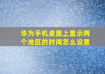 华为手机桌面上显示两个地区的时间怎么设置