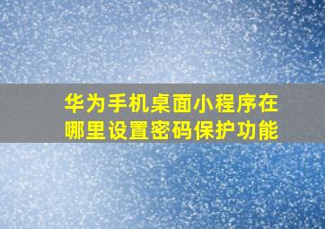 华为手机桌面小程序在哪里设置密码保护功能