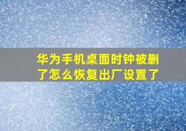 华为手机桌面时钟被删了怎么恢复出厂设置了