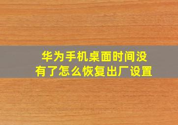 华为手机桌面时间没有了怎么恢复出厂设置