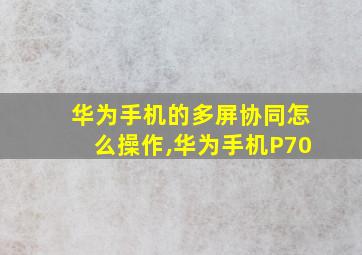 华为手机的多屏协同怎么操作,华为手机P70