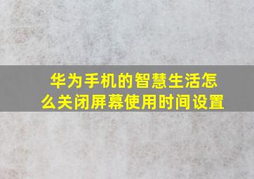 华为手机的智慧生活怎么关闭屏幕使用时间设置