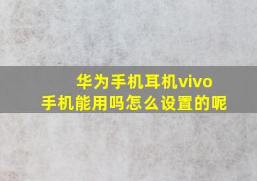 华为手机耳机vivo手机能用吗怎么设置的呢