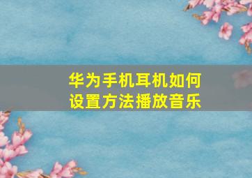 华为手机耳机如何设置方法播放音乐