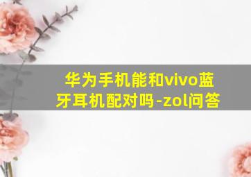 华为手机能和vivo蓝牙耳机配对吗-zol问答