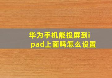 华为手机能投屏到ipad上面吗怎么设置