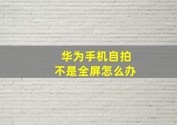 华为手机自拍不是全屏怎么办