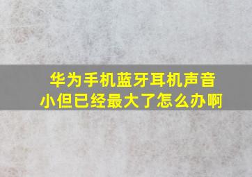 华为手机蓝牙耳机声音小但已经最大了怎么办啊