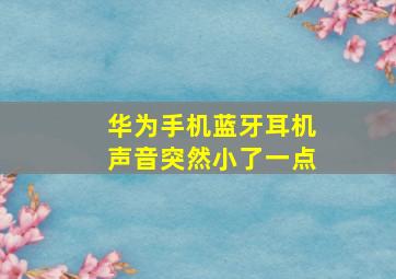 华为手机蓝牙耳机声音突然小了一点