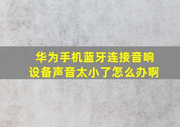 华为手机蓝牙连接音响设备声音太小了怎么办啊