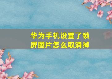 华为手机设置了锁屏图片怎么取消掉