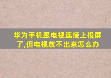 华为手机跟电视连接上投屏了,但电视放不出来怎么办