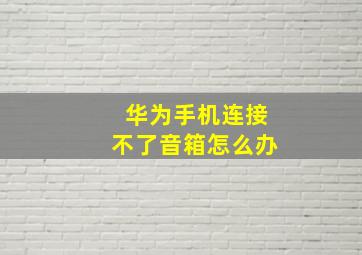 华为手机连接不了音箱怎么办