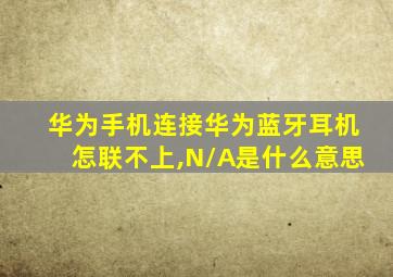 华为手机连接华为蓝牙耳机怎联不上,N/A是什么意思