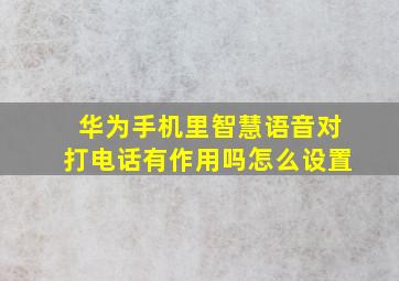 华为手机里智慧语音对打电话有作用吗怎么设置