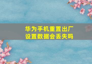 华为手机重置出厂设置数据会丢失吗