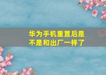 华为手机重置后是不是和出厂一样了