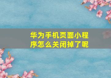 华为手机页面小程序怎么关闭掉了呢