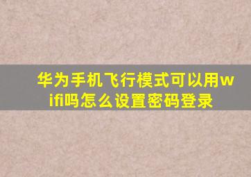 华为手机飞行模式可以用wifi吗怎么设置密码登录