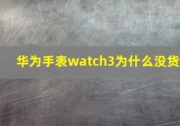 华为手表watch3为什么没货