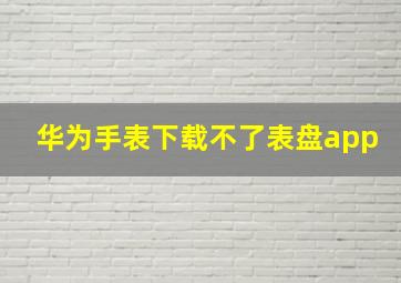 华为手表下载不了表盘app