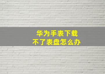 华为手表下载不了表盘怎么办