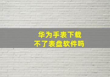 华为手表下载不了表盘软件吗