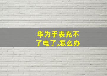 华为手表充不了电了,怎么办