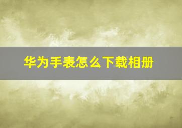 华为手表怎么下载相册