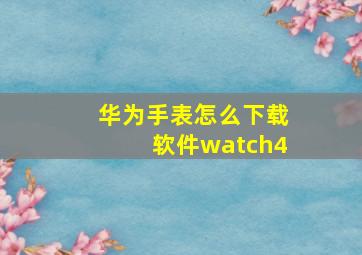 华为手表怎么下载软件watch4