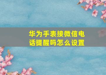 华为手表接微信电话提醒吗怎么设置