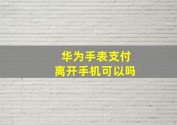 华为手表支付离开手机可以吗