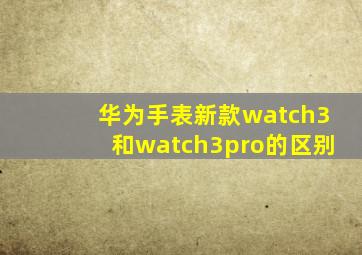 华为手表新款watch3和watch3pro的区别