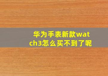 华为手表新款watch3怎么买不到了呢