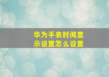 华为手表时间显示设置怎么设置