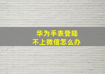 华为手表登陆不上微信怎么办