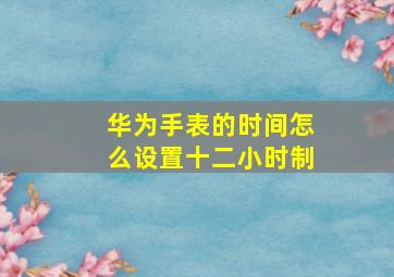 华为手表的时间怎么设置十二小时制