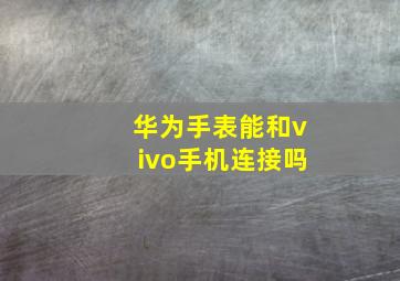 华为手表能和vivo手机连接吗