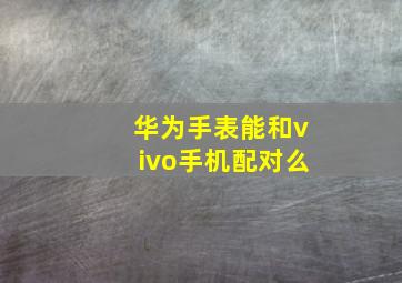 华为手表能和vivo手机配对么