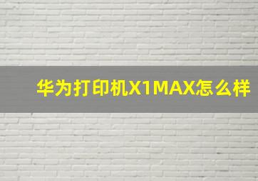 华为打印机X1MAX怎么样