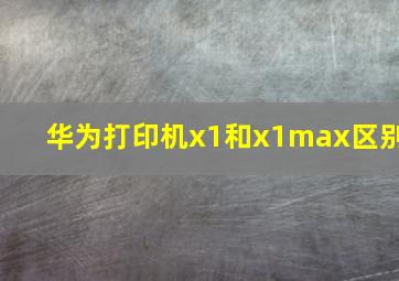 华为打印机x1和x1max区别