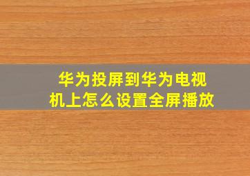 华为投屏到华为电视机上怎么设置全屏播放