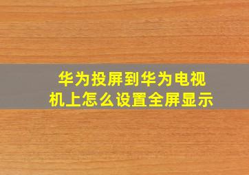 华为投屏到华为电视机上怎么设置全屏显示