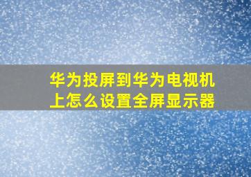 华为投屏到华为电视机上怎么设置全屏显示器