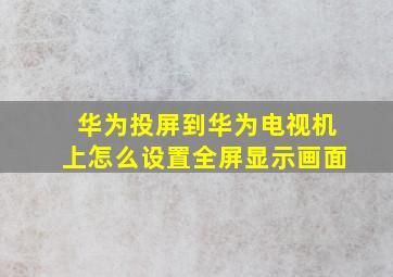 华为投屏到华为电视机上怎么设置全屏显示画面